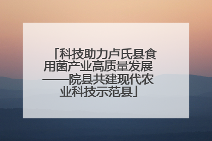 科技助力卢氏县食用菌产业高质量发展——院县共建现代农业科技示范县