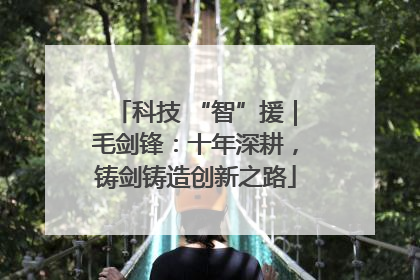 科技 “智”援｜毛剑锋：十年深耕，铸剑铸造创新之路