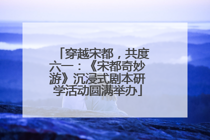 穿越宋都，共度六一：《宋都奇妙游》沉浸式剧本研学活动圆满举办