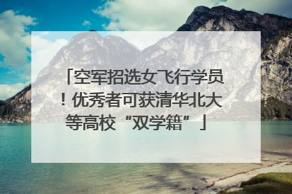空军招选女飞行学员！优秀者可获清华北大等高校“双学籍”