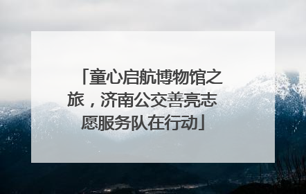 童心启航博物馆之旅，济南公交善亮志愿服务队在行动