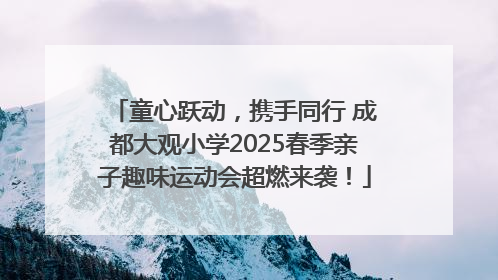 童心跃动，携手同行 成都大观小学2025春季亲子趣味运动会超燃来袭！