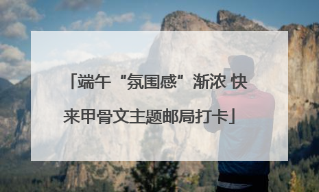 端午“氛围感”渐浓 快来甲骨文主题邮局打卡