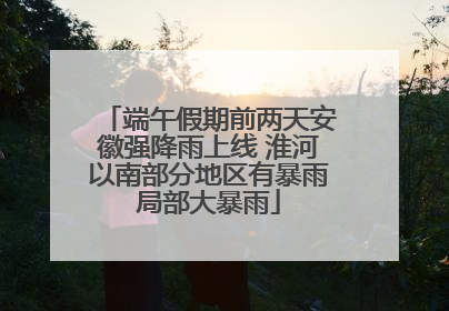 端午假期前两天安徽强降雨上线 淮河以南部分地区有暴雨局部大暴雨