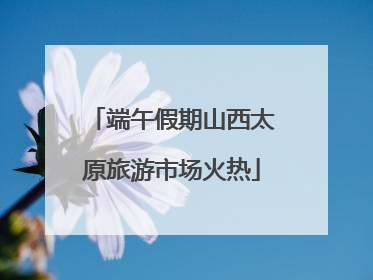 端午假期山西太原旅游市场火热