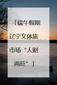 端午假期辽宁文体旅市场“人财两旺”