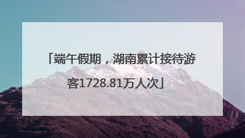 端午假期，湖南累计接待游客1728.81万人次