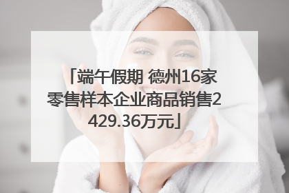 端午假期 德州16家零售样本企业商品销售2429.36万元