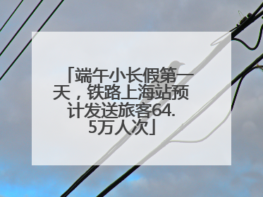 端午小长假第一天，铁路上海站预计发送旅客64.5万人次