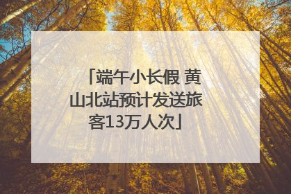 端午小长假 黄山北站预计发送旅客13万人次