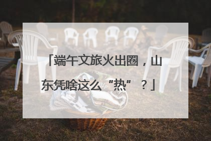 端午文旅火出圈，山东凭啥这么“热”？