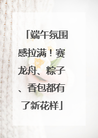 端午氛围感拉满！赛龙舟、粽子、香包都有了新花样