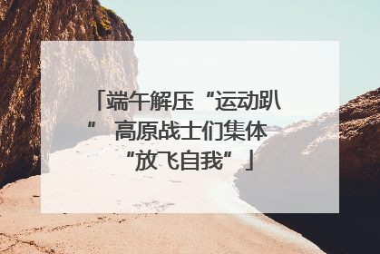 端午解压“运动趴” 高原战士们集体“放飞自我”