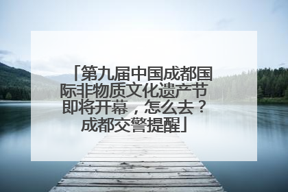 第九届中国成都国际非物质文化遗产节即将开幕，怎么去？成都交警提醒