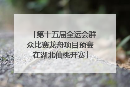 第十五届全运会群众比赛龙舟项目预赛在湖北仙桃开赛