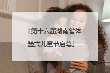 第十六届湖南省体验式儿童节启幕