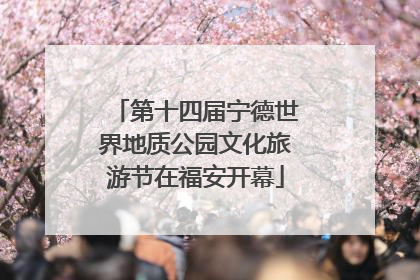 第十四届宁德世界地质公园文化旅游节在福安开幕