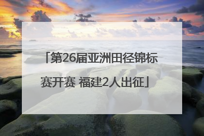 第26届亚洲田径锦标赛开赛 福建2人出征