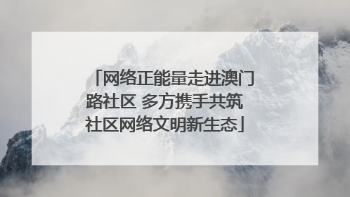 网络正能量走进澳门路社区 多方携手共筑社区网络文明新生态