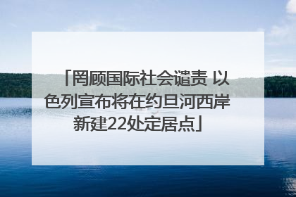 罔顾国际社会谴责 以色列宣布将在约旦河西岸新建22处定居点