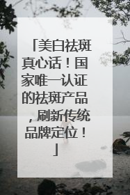 美白祛斑真心话！国家唯一认证的祛斑产品，刷新传统品牌定位！