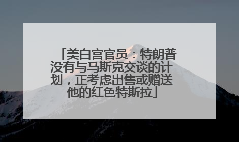 美白宫官员：特朗普没有与马斯克交谈的计划，正考虑出售或赠送他的红色特斯拉