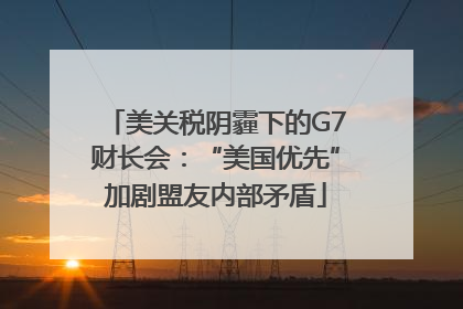 美关税阴霾下的G7财长会：“美国优先”加剧盟友内部矛盾
