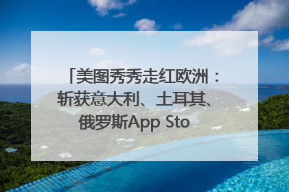美图秀秀走红欧洲：斩获意大利、土耳其、俄罗斯App Store分类榜第一