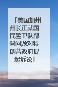 美国加州州长正就国民警卫队部署问题对特朗普政府提起诉讼