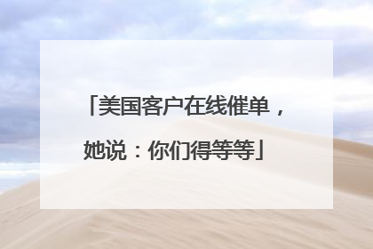 美国客户在线催单，她说：你们得等等