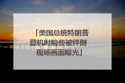 美国总统特朗普登机时险些被绊倒 现场画面曝光