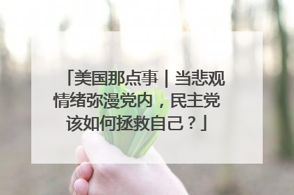 美国那点事｜当悲观情绪弥漫党内，民主党该如何拯救自己？