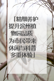 精细养护提升滨州植物园品质 为市民带来休闲与科普多重体验