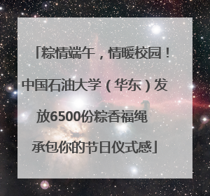 粽情端午，情暖校园！中国石油大学（华东）发放6500份粽香福绳 承包你的节日仪式感