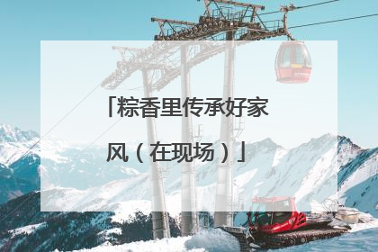 粽香里传承好家风（在现场）