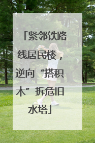 紧邻铁路线居民楼，逆向“搭积木”拆危旧水塔