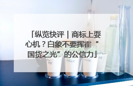 纵览快评｜商标上耍心机？白象不要挥霍“国货之光”的公信力