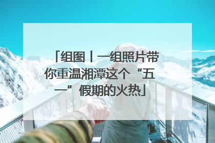 组图丨一组照片带你重温湘潭这个“五一”假期的火热