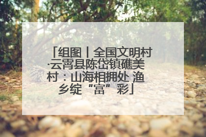 组图丨全国文明村·云霄县陈岱镇礁美村：山海相拥处 渔乡绽“富”彩