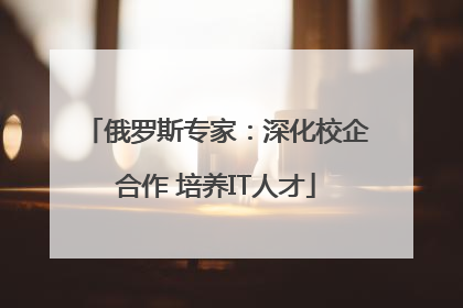俄罗斯专家：深化校企合作 培养IT人才