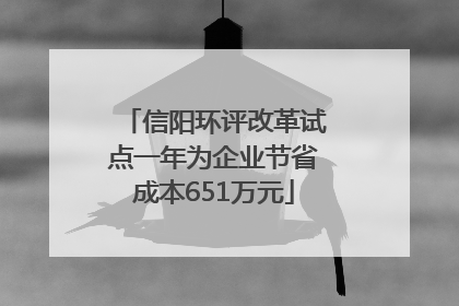 信阳环评改革试点一年为企业节省成本651万元