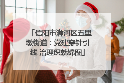 信阳市浉河区五里墩街道：党建穿针引线 治理织就锦图
