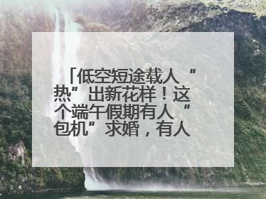 低空短途载人“热”出新花样！这个端午假期有人“包机”求婚，有人空中看龙舟赛