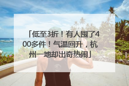 低至3折！有人囤了400多件！气温回升，杭州一地却出奇热闹
