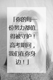 你的每一份努力都值得被守护！高考期间，我们在你身边！