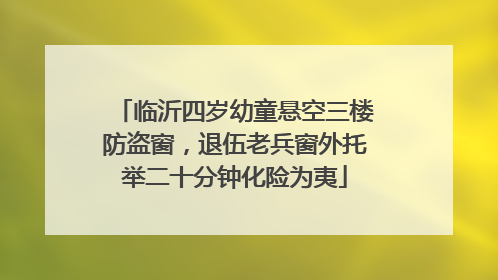 临沂四岁幼童悬空三楼防盗窗，退伍老兵窗外托举二十分钟化险为夷