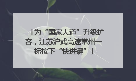 为“国家大道”升级扩容，江苏沪武高速常州一标按下“快进键”