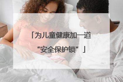 为儿童健康加一道“安全保护锁”