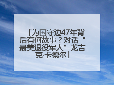 为国守边47年背后有何故事？对话“最美退役军人”龙吉克·卡德尔