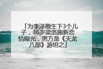 为李泽楷生下3个儿子，36岁梁洛施新恋情曝光，男方是《天龙八部》游坦之